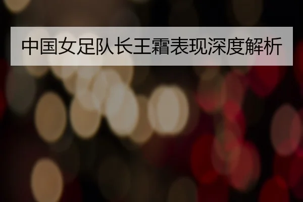 中国女足队长王霜表现深度解析